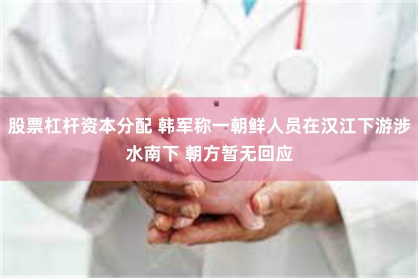 股票杠杆资本分配 韩军称一朝鲜人员在汉江下游涉水南下 朝方暂无回应