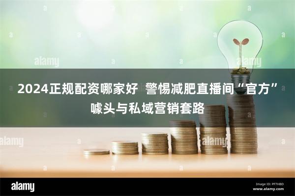 2024正规配资哪家好  警惕减肥直播间“官方”噱头与私域营销套路