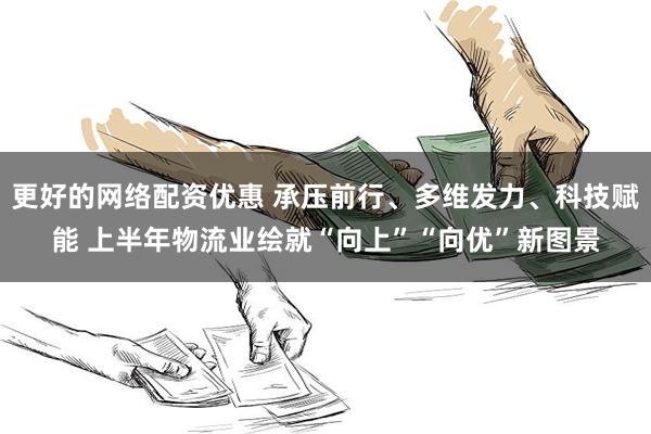 更好的网络配资优惠 承压前行、多维发力、科技赋能 上半年物流业绘就“向上”“向优”新图景