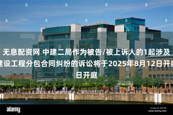 无息配资网 中建二局作为被告/被上诉人的1起涉及建设工程分包合同纠纷的诉讼将于2025年8月12日开庭
