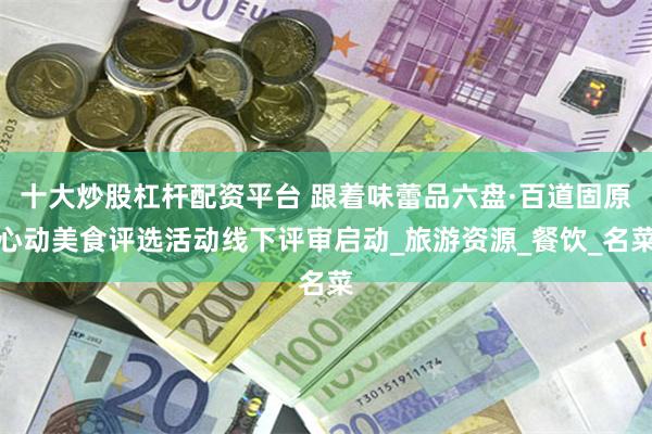 十大炒股杠杆配资平台 跟着味蕾品六盘·百道固原心动美食评选活动线下评审启动_旅游资源_餐饮_名菜