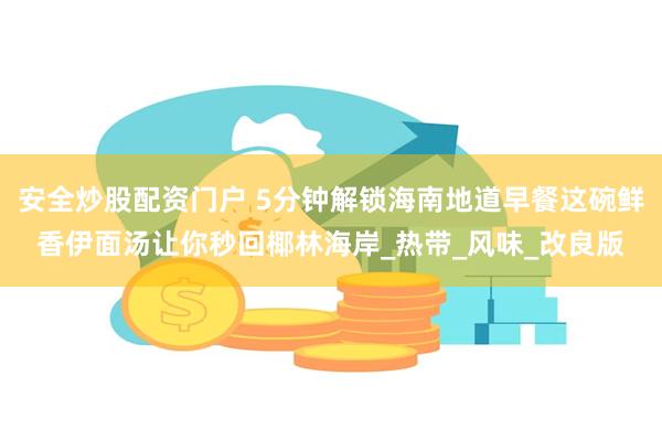 安全炒股配资门户 5分钟解锁海南地道早餐这碗鲜香伊面汤让你秒回椰林海岸_热带_风味_改良版