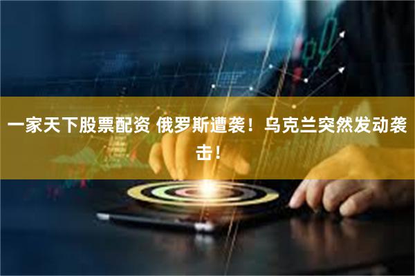 一家天下股票配资 俄罗斯遭袭！乌克兰突然发动袭击！
