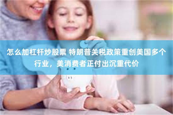 怎么加杠杆炒股票 特朗普关税政策重创美国多个行业，美消费者正付出沉重代价