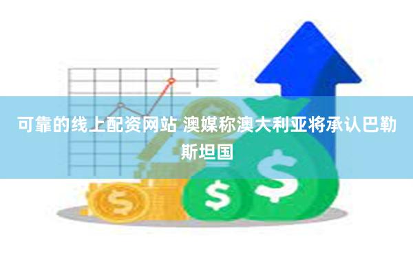可靠的线上配资网站 澳媒称澳大利亚将承认巴勒斯坦国