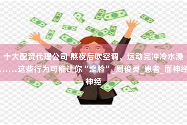 十大配资代理公司 熬夜后吹空调、运动完冲冷水澡……这些行为可能让你“歪脸”_周俊灵_患者_面神经