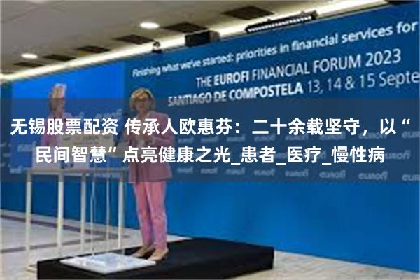 无锡股票配资 传承人欧惠芬：二十余载坚守，以“民间智慧”点亮健康之光_患者_医疗_慢性病