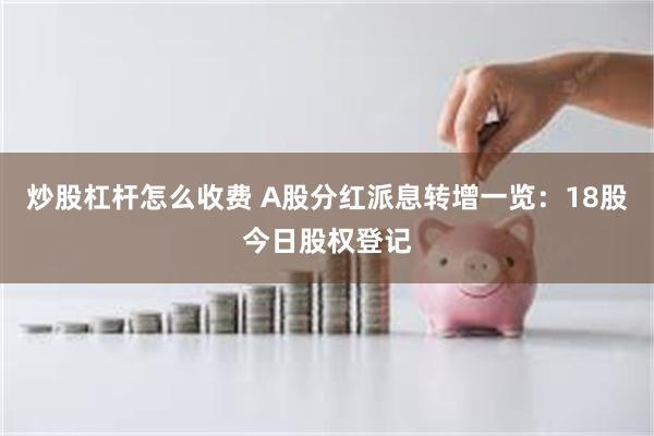 炒股杠杆怎么收费 A股分红派息转增一览：18股今日股权登记