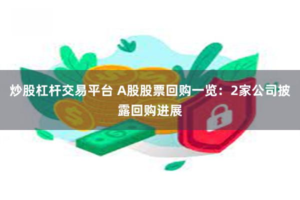 炒股杠杆交易平台 A股股票回购一览：2家公司披露回购进展