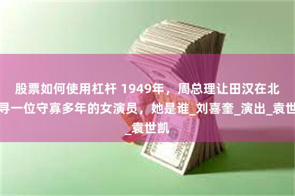 股票如何使用杠杆 1949年，周总理让田汉在北京寻一位守寡多年的女演员，她是谁_刘喜奎_演出_袁世凯