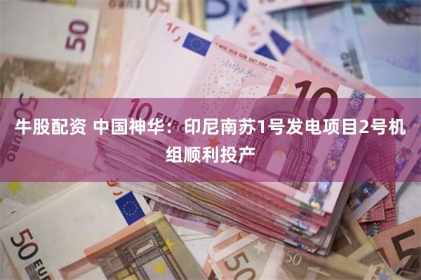 牛股配资 中国神华：印尼南苏1号发电项目2号机组顺利投产