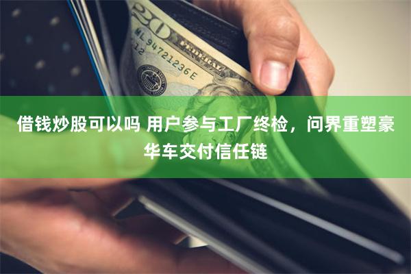 借钱炒股可以吗 用户参与工厂终检，问界重塑豪华车交付信任链