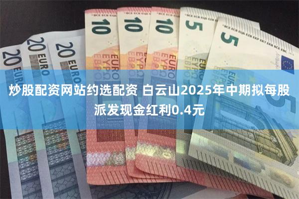 炒股配资网站约选配资 白云山2025年中期拟每股派发现金红利0.4元
