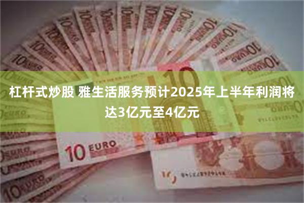 杠杆式炒股 雅生活服务预计2025年上半年利润将达3亿元至4亿元