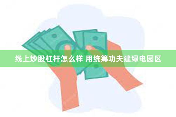 线上炒股杠杆怎么样 用统筹功夫建绿电园区