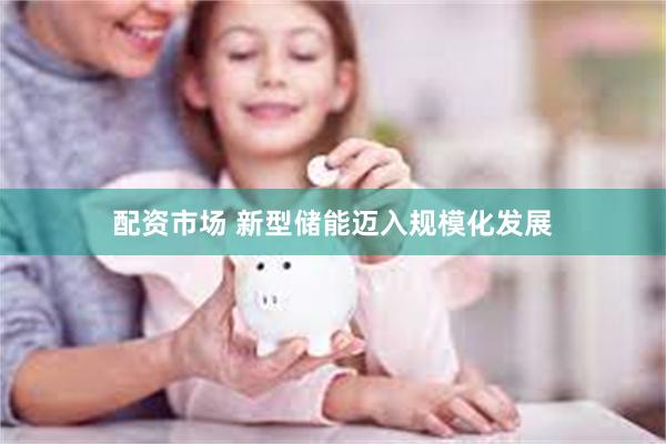 配资市场 新型储能迈入规模化发展