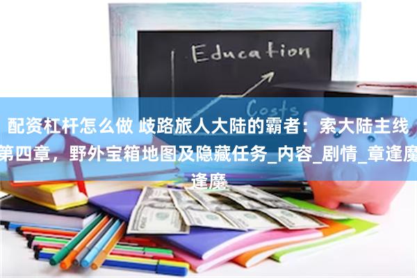 配资杠杆怎么做 歧路旅人大陆的霸者：索大陆主线第四章，野外宝箱地图及隐藏任务_内容_剧情_章逢魔