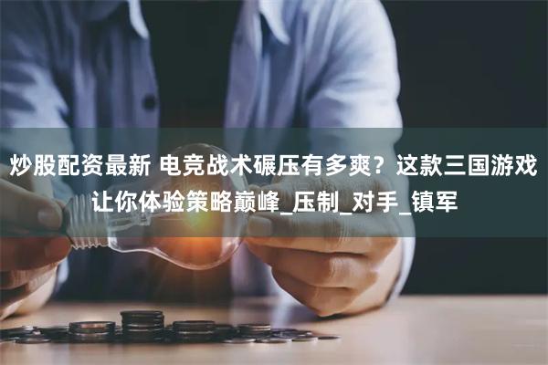 炒股配资最新 电竞战术碾压有多爽？这款三国游戏让你体验策略巅峰_压制_对手_镇军