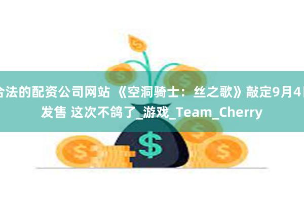 合法的配资公司网站 《空洞骑士：丝之歌》敲定9月4日发售 这次不鸽了_游戏_Team_Cherry