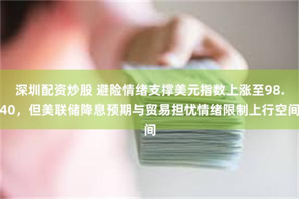 深圳配资炒股 避险情绪支撑美元指数上涨至98.40，但美联储降息预期与贸易担忧情绪限制上行空间