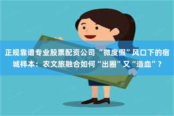 正规靠谱专业股票配资公司 “微度假”风口下的宿城样本：农文旅融合如何“出圈”又“造血”？