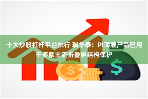 十大炒股杠杆平台排行 瑞华泰：PI薄膜产品已用于多款主流折叠屏结构保护