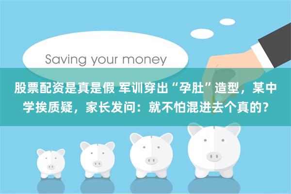 股票配资是真是假 军训穿出“孕肚”造型，某中学挨质疑，家长发问：就不怕混进去个真的？
