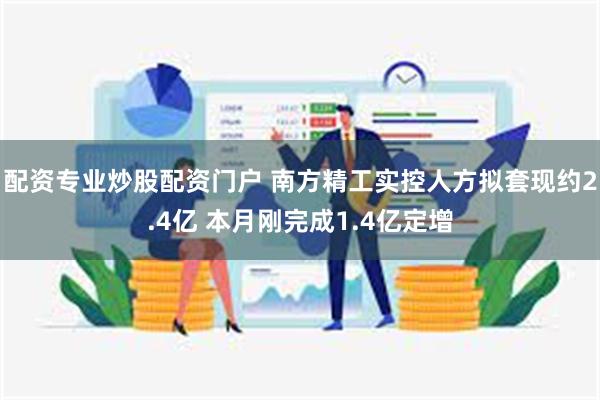 配资专业炒股配资门户 南方精工实控人方拟套现约2.4亿 本月刚完成1.4亿定增