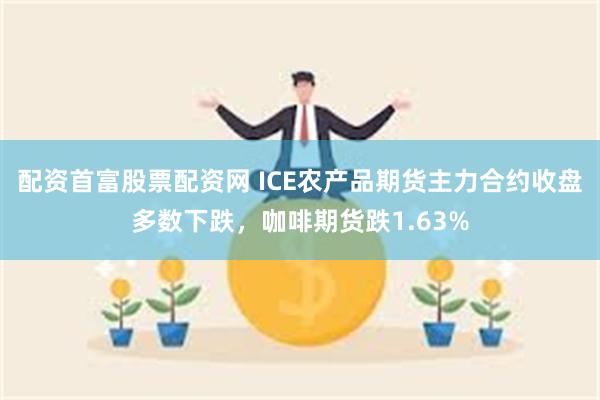 配资首富股票配资网 ICE农产品期货主力合约收盘多数下跌，咖啡期货跌1.63%