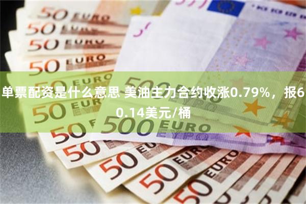 单票配资是什么意思 美油主力合约收涨0.79%，报60.14美元/桶