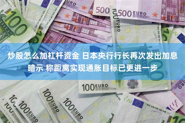 炒股怎么加杠杆资金 日本央行行长再次发出加息暗示 称距离实现通胀目标已更进一步
