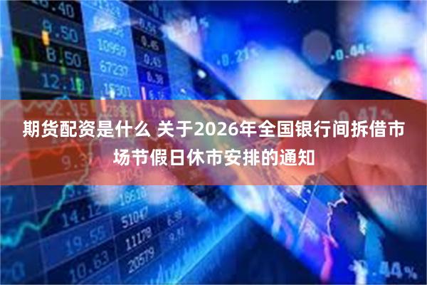 期货配资是什么 关于2026年全国银行间拆借市场节假日休市安排的通知
