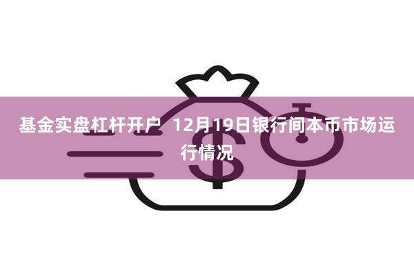 基金实盘杠杆开户  12月19日银行间本币市场运行情况