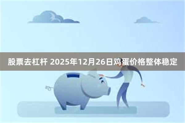 股票去杠杆 2025年12月26日鸡蛋价格整体稳定